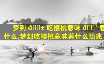 梦到 🐱 吃樱桃意味 🐳 着什么,梦到吃樱桃意味着什么预兆